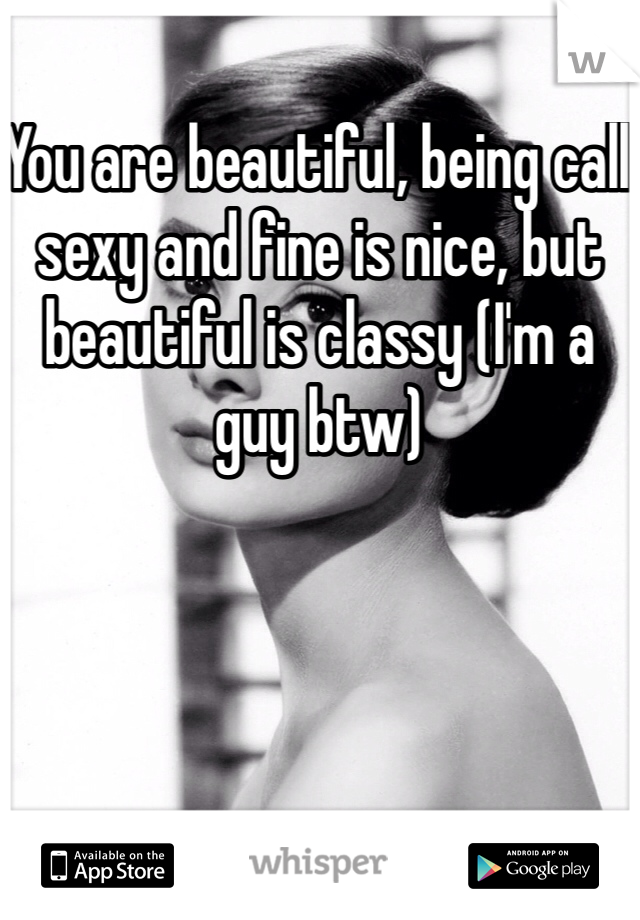 You are beautiful, being call sexy and fine is nice, but beautiful is classy (I'm a guy btw)