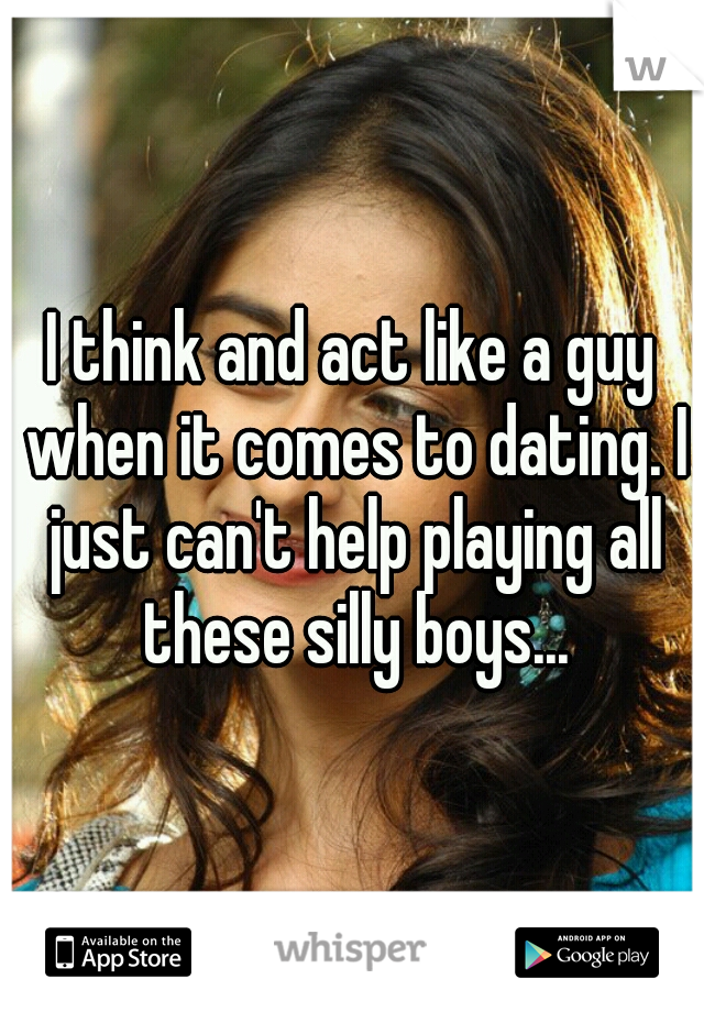 I think and act like a guy when it comes to dating. I just can't help playing all these silly boys...