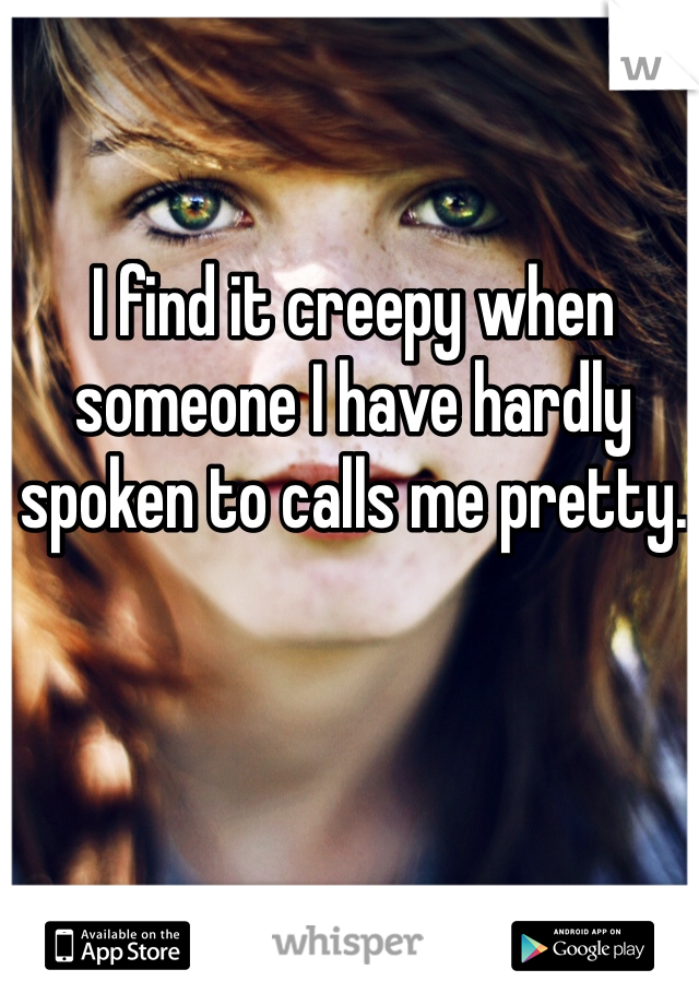 I find it creepy when someone I have hardly spoken to calls me pretty.