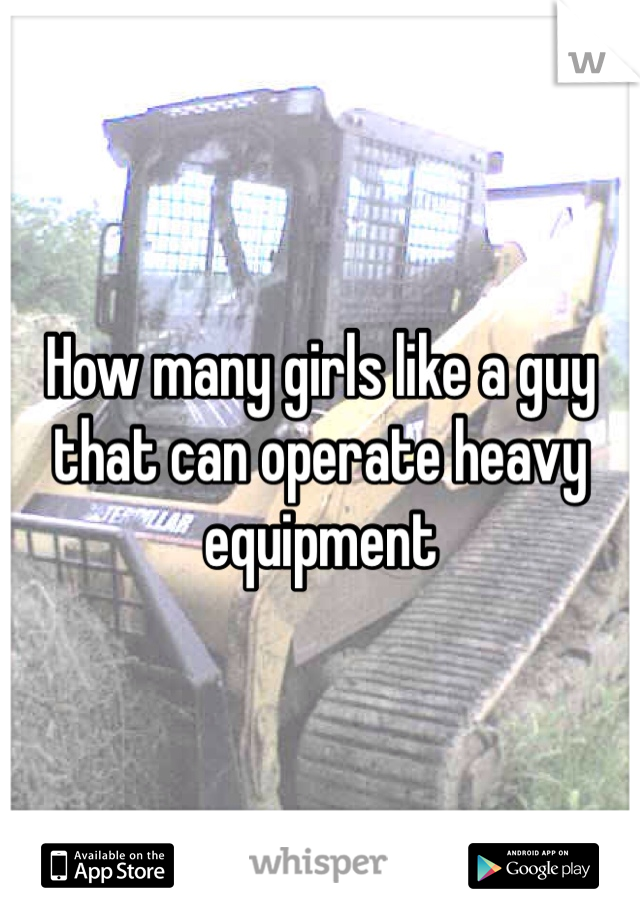 How many girls like a guy that can operate heavy equipment