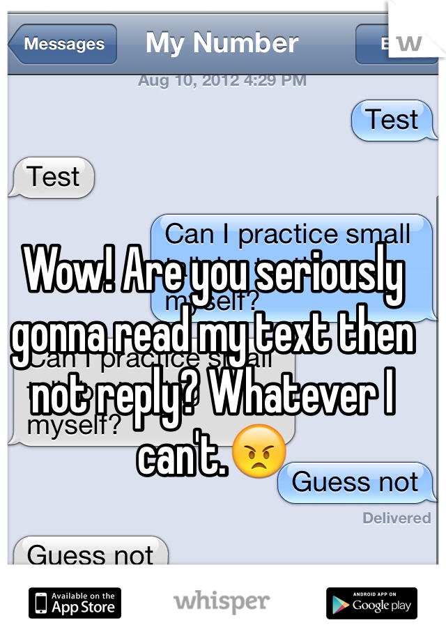Wow! Are you seriously gonna read my text then not reply? Whatever I can't.😠