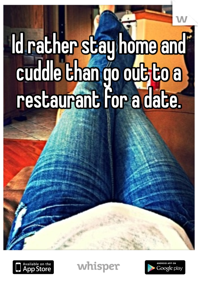 Id rather stay home and cuddle than go out to a restaurant for a date. 