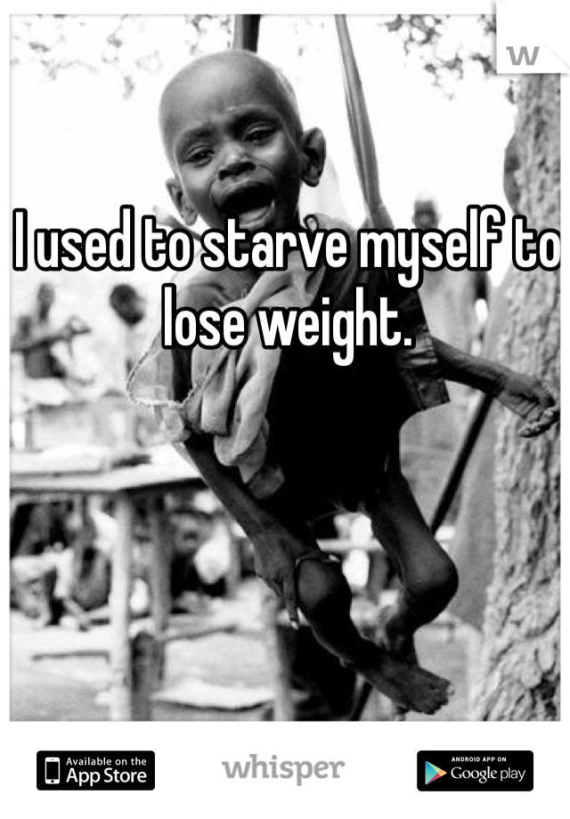 I used to starve myself to lose weight. 