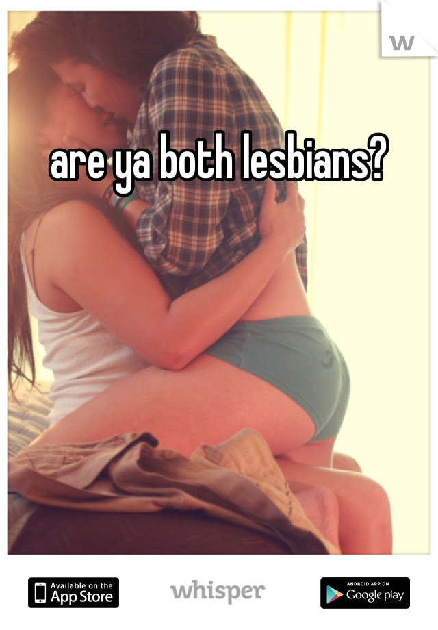 are ya both lesbians?