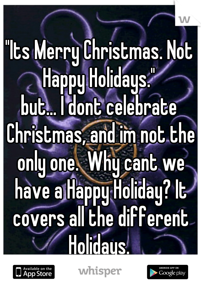 "Its Merry Christmas. Not Happy Holidays." 
but... I dont celebrate Christmas, and im not the only one.  Why cant we have a Happy Holiday? It covers all the different Holidays. 