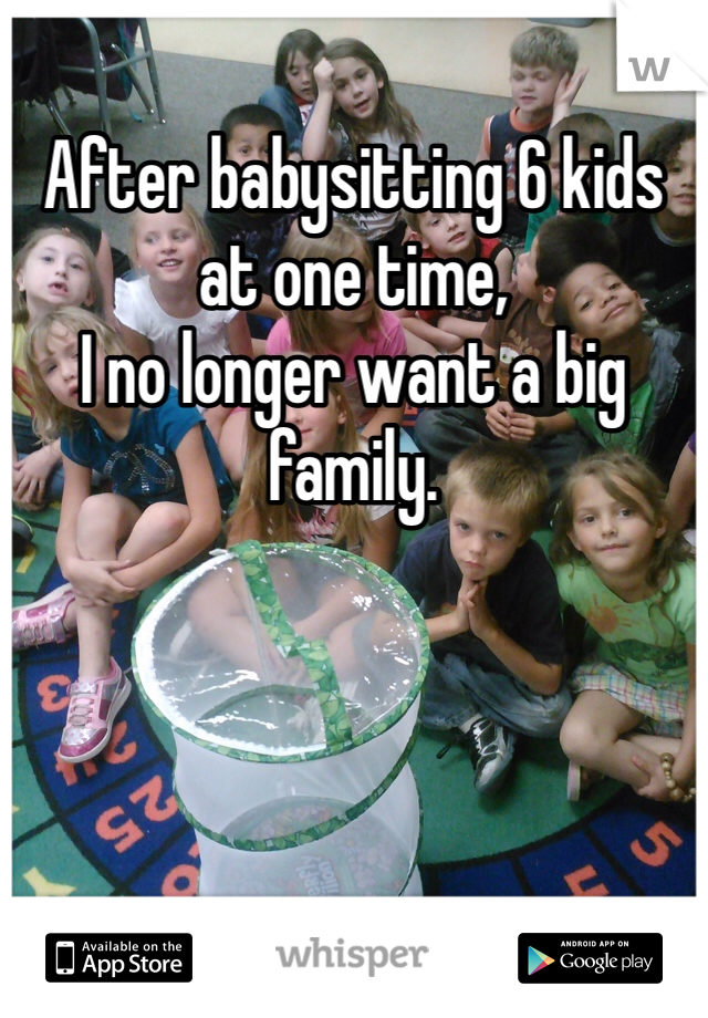 After babysitting 6 kids at one time,
I no longer want a big family.