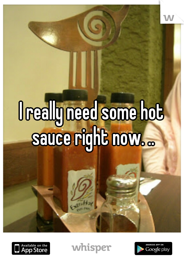 I really need some hot sauce right now. ..