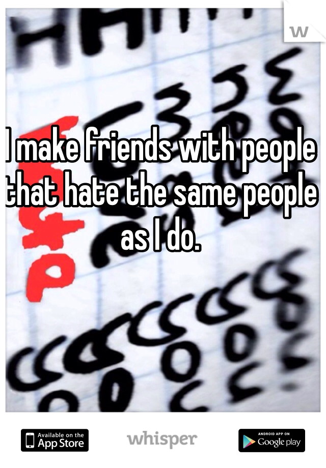 I make friends with people that hate the same people as I do.