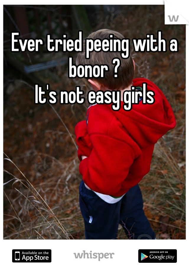 Ever tried peeing with a bonor ? 
It's not easy girls 