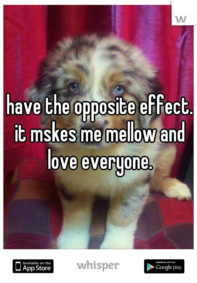 I have the opposite effect.  it mskes me mellow and love everyone.
