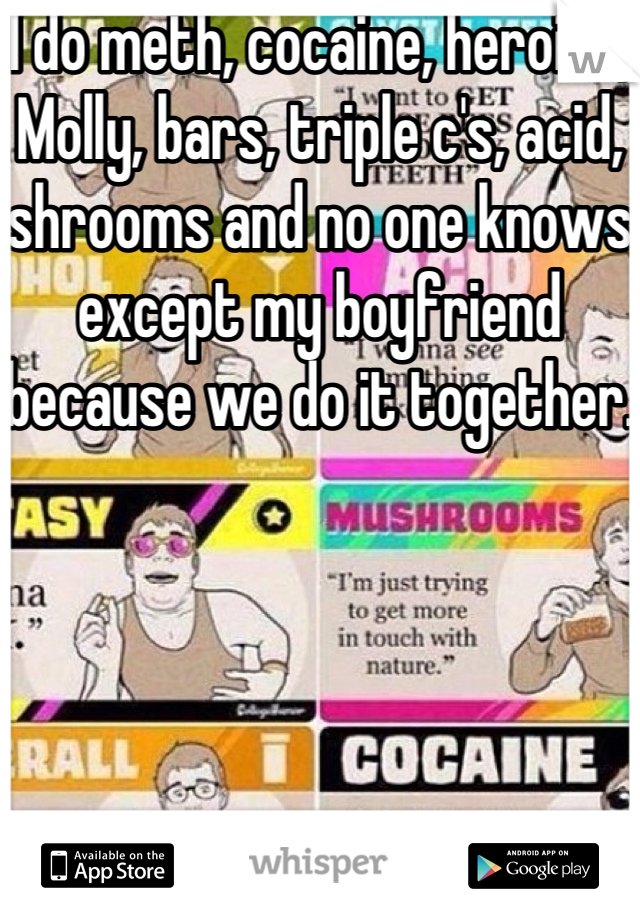 I do meth, cocaine, heroine, Molly, bars, triple c's, acid, shrooms and no one knows except my boyfriend because we do it together. 