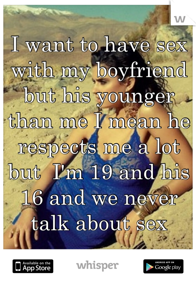 I want to have sex with my boyfriend but his younger than me I mean he respects me a lot but  I'm 19 and his 16 and we never  talk about sex 