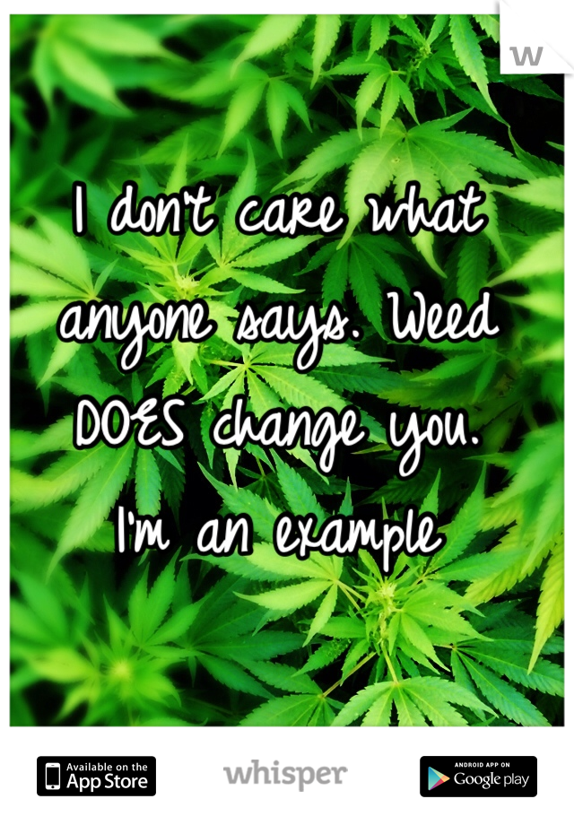 I don't care what anyone says. Weed DOES change you. 
I'm an example 