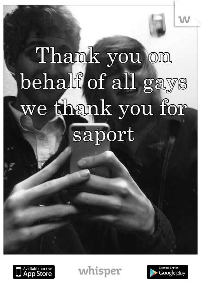 Thank you on behalf of all gays we thank you for saport