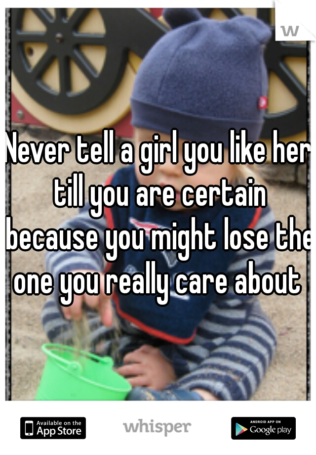 Never tell a girl you like her till you are certain because you might lose the one you really care about 