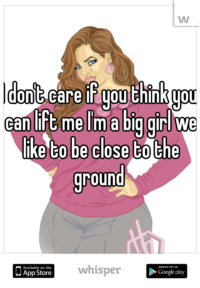 I don't care if you think you can lift me I'm a big girl we like to be close to the ground 