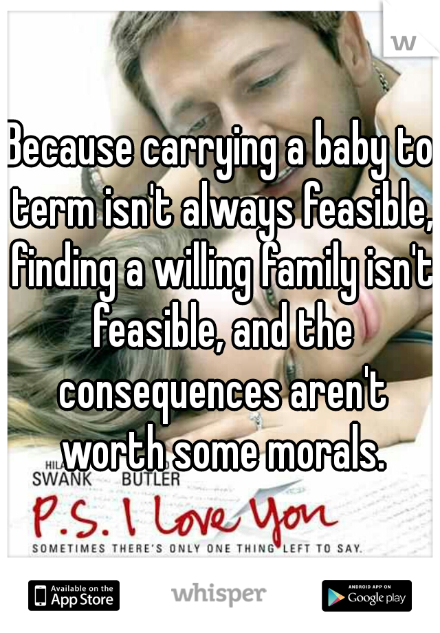 Because carrying a baby to term isn't always feasible, finding a willing family isn't feasible, and the consequences aren't worth some morals.