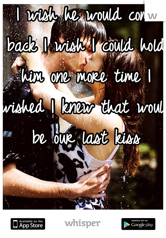 I wish he would come back I wish I could hold him one more time I wished I knew that would be our last kiss 