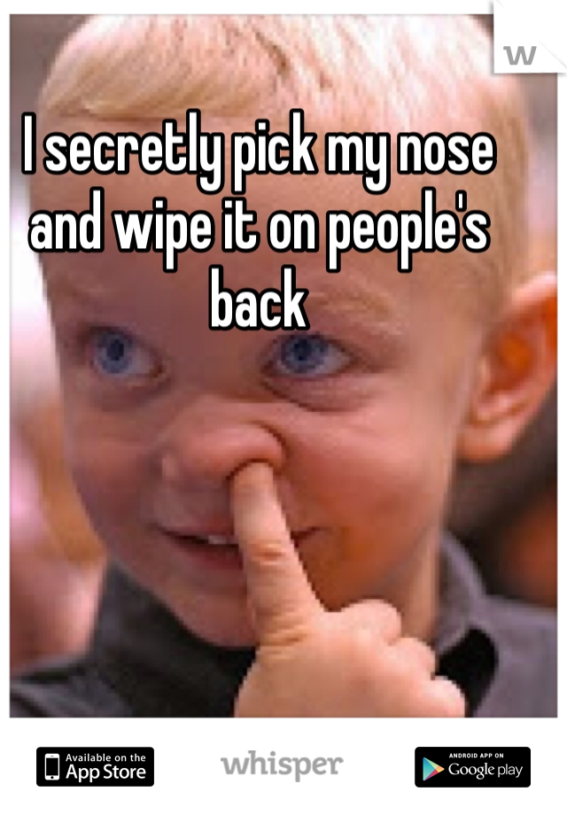 I secretly pick my nose and wipe it on people's back