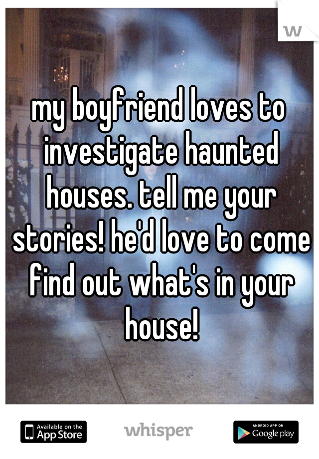 my boyfriend loves to investigate haunted houses. tell me your stories! he'd love to come find out what's in your house!