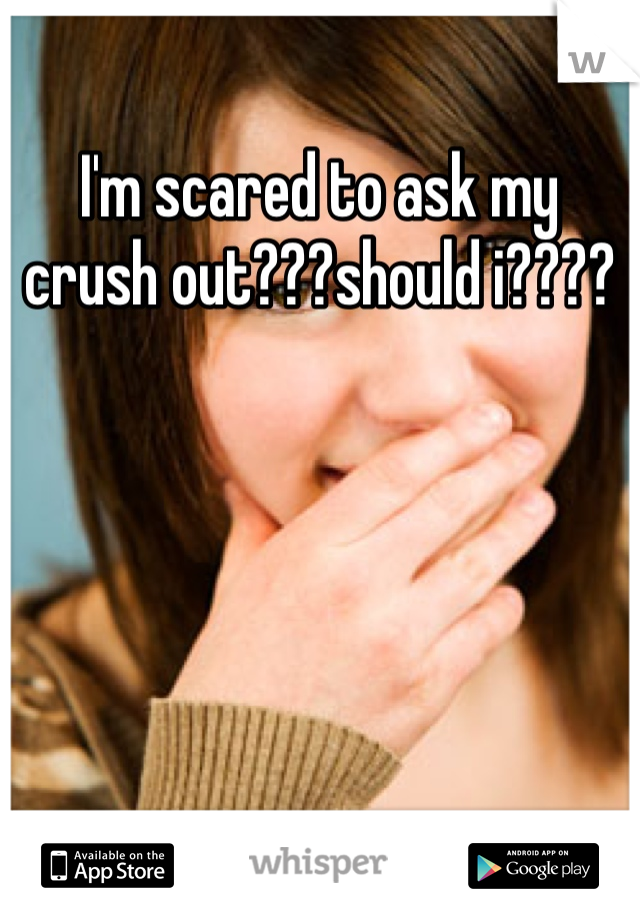 I'm scared to ask my crush out???should i????