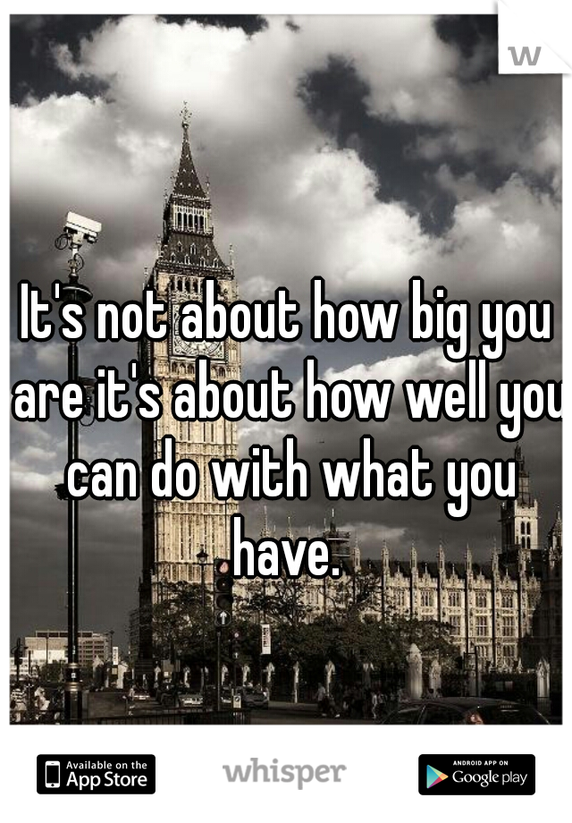 It's not about how big you are it's about how well you can do with what you have. 