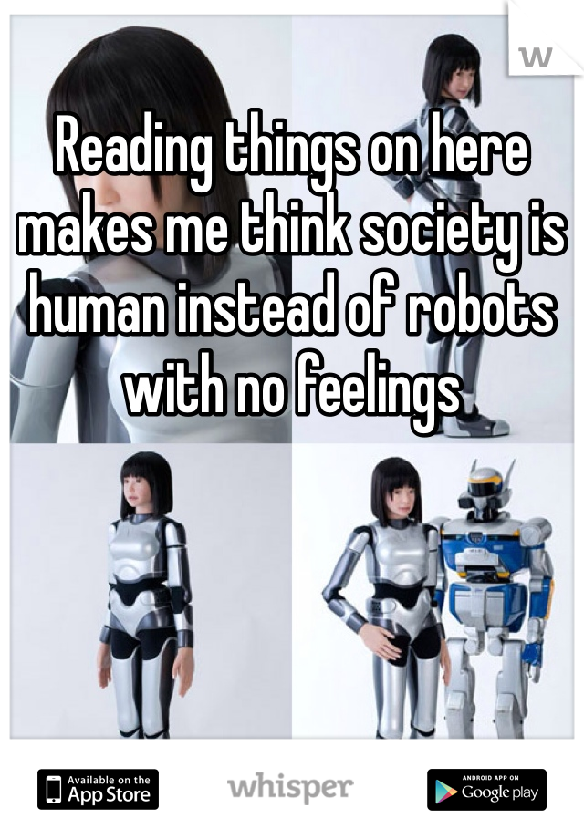 Reading things on here makes me think society is human instead of robots with no feelings