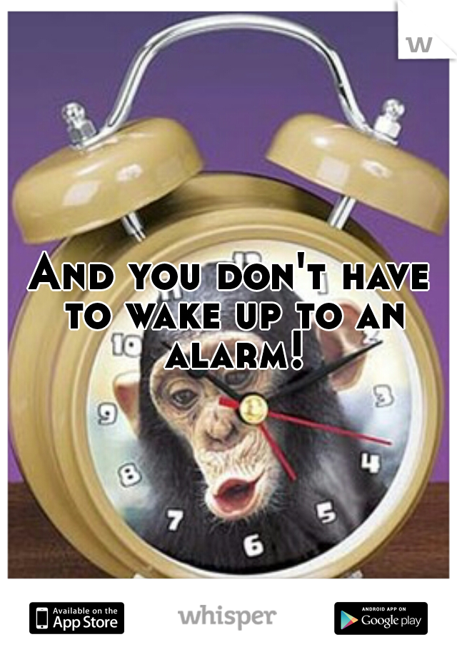 And you don't have to wake up to an alarm!