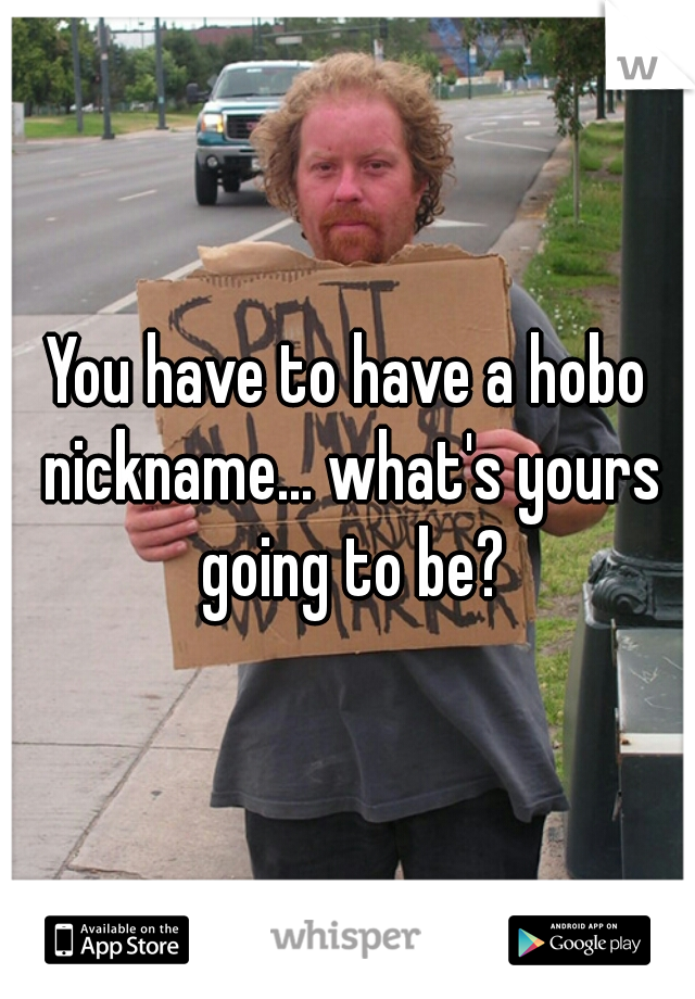 You have to have a hobo nickname... what's yours going to be?