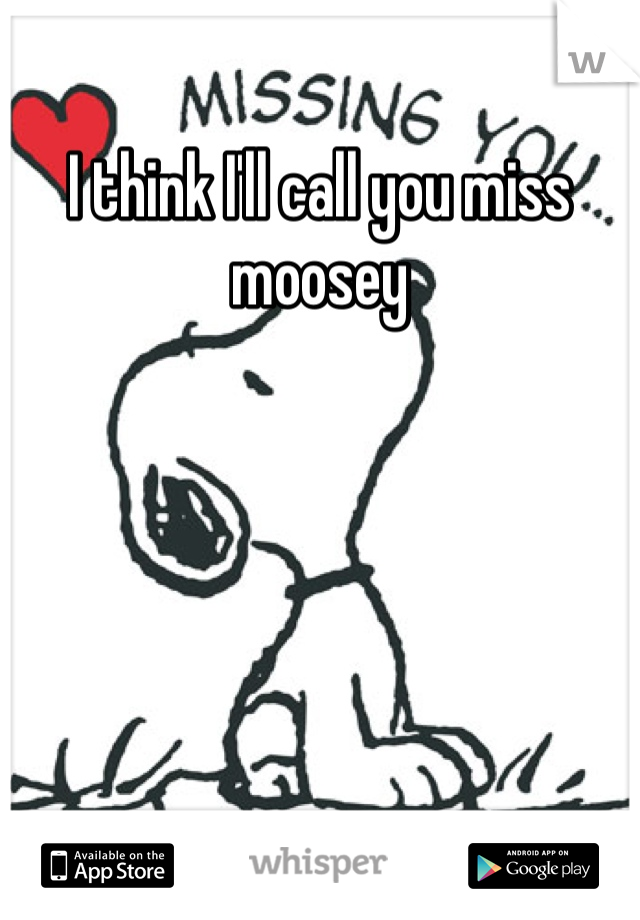 I think I'll call you miss moosey
