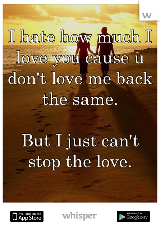 I hate how much I love you cause u don't love me back the same. 

But I just can't stop the love. 