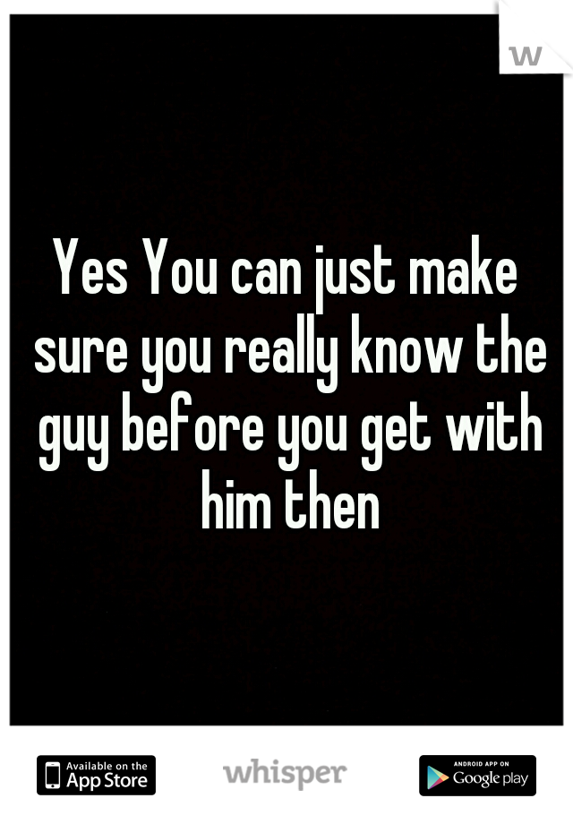 Yes You can just make sure you really know the guy before you get with him then