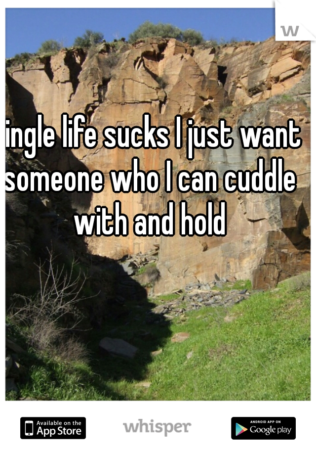 single life sucks I just want someone who I can cuddle with and hold