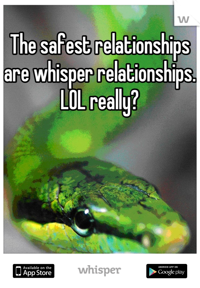 The safest relationships are whisper relationships. LOL really?