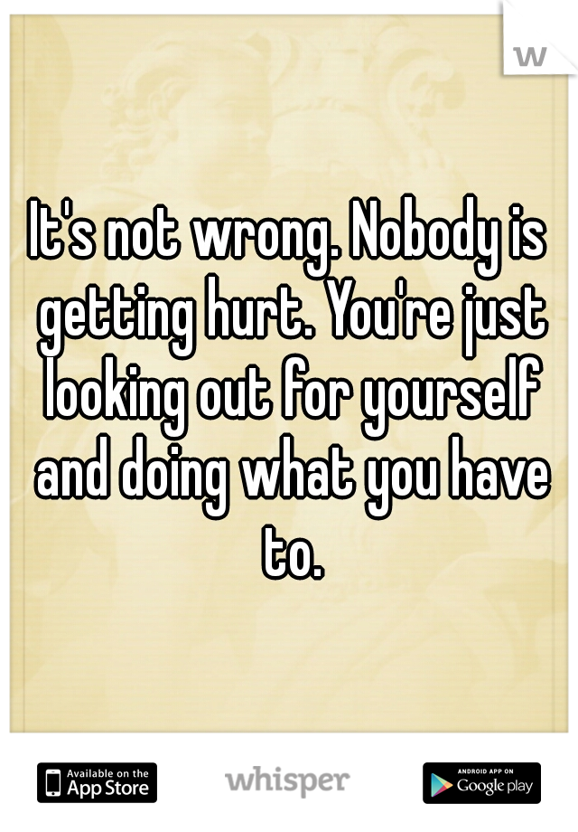It's not wrong. Nobody is getting hurt. You're just looking out for yourself and doing what you have to.