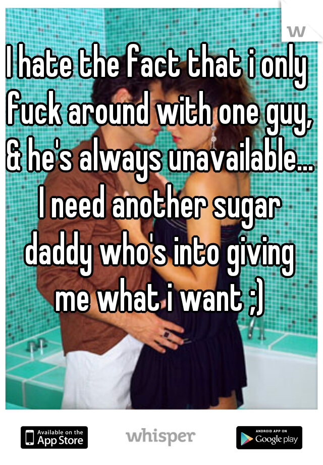I hate the fact that i only fuck around with one guy, & he's always unavailable... I need another sugar daddy who's into giving me what i want ;)