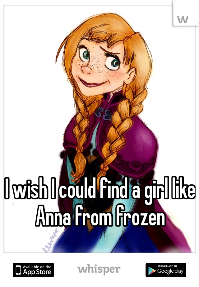 I wish I could find a girl like Anna from frozen
