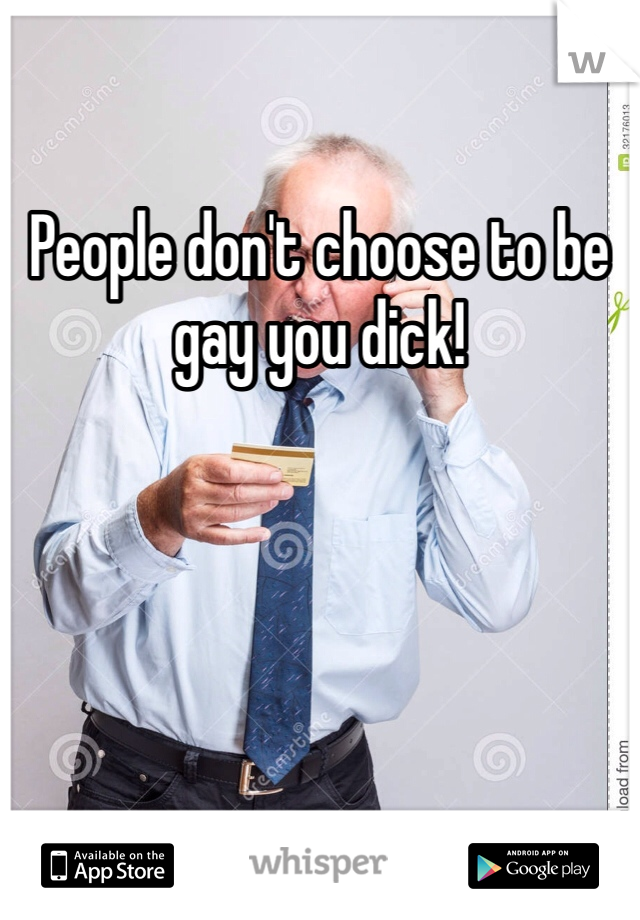 People don't choose to be gay you dick! 