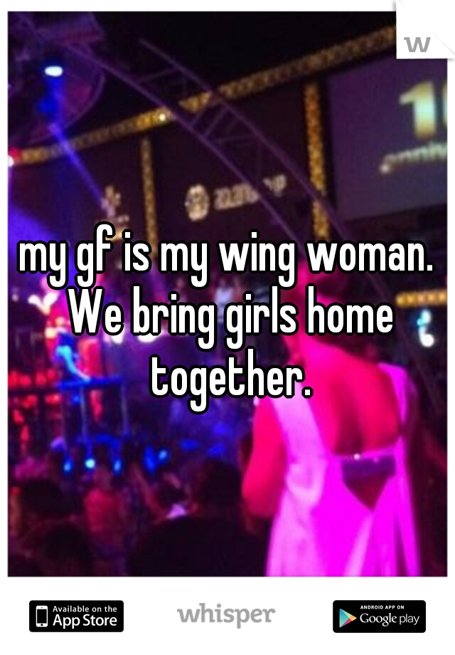 my gf is my wing woman. We bring girls home together.