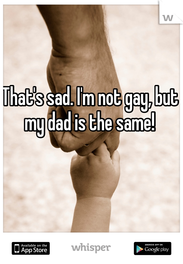 That's sad. I'm not gay, but my dad is the same!