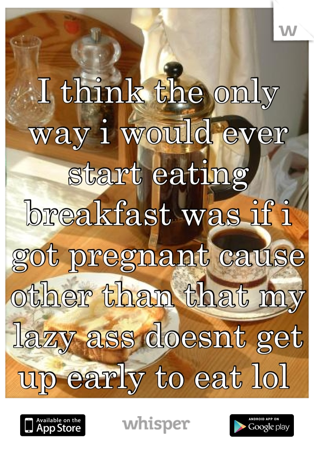 I think the only way i would ever start eating breakfast was if i got pregnant cause other than that my lazy ass doesnt get up early to eat lol 