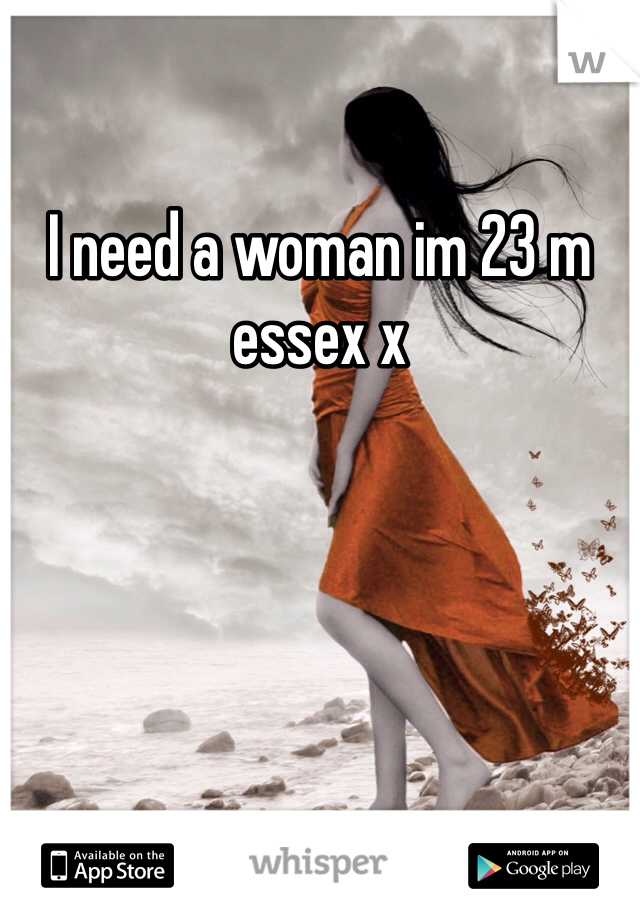 I need a woman im 23 m essex x