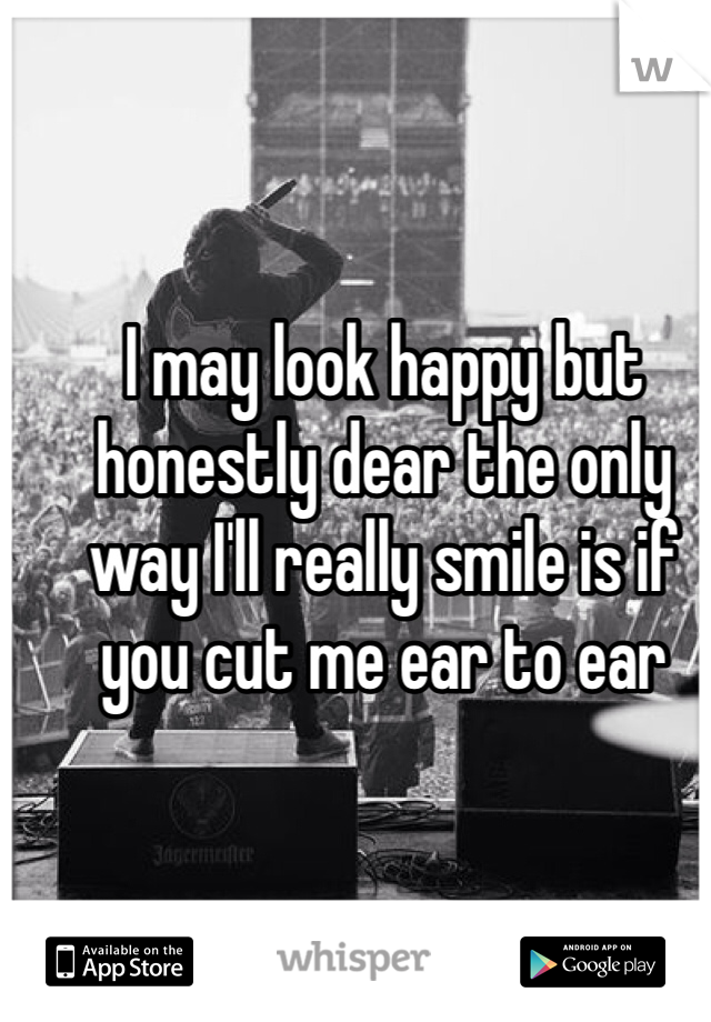 I may look happy but honestly dear the only way I'll really smile is if you cut me ear to ear