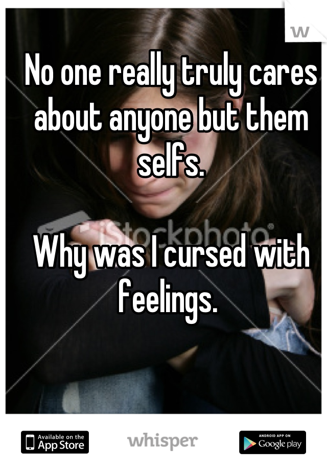 No one really truly cares about anyone but them selfs. 

Why was I cursed with feelings. 