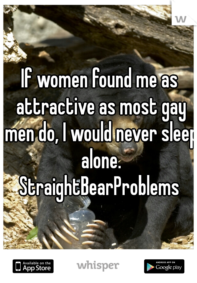 If women found me as attractive as most gay men do, I would never sleep alone. StraightBearProblems 