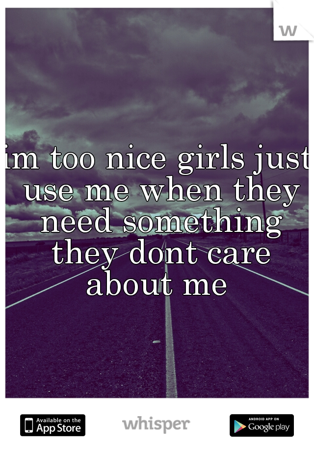 im too nice girls just use me when they need something they dont care about me 