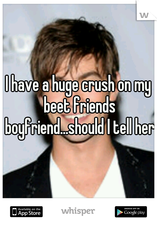 I have a huge crush on my beet friends boyfriend...should I tell her?