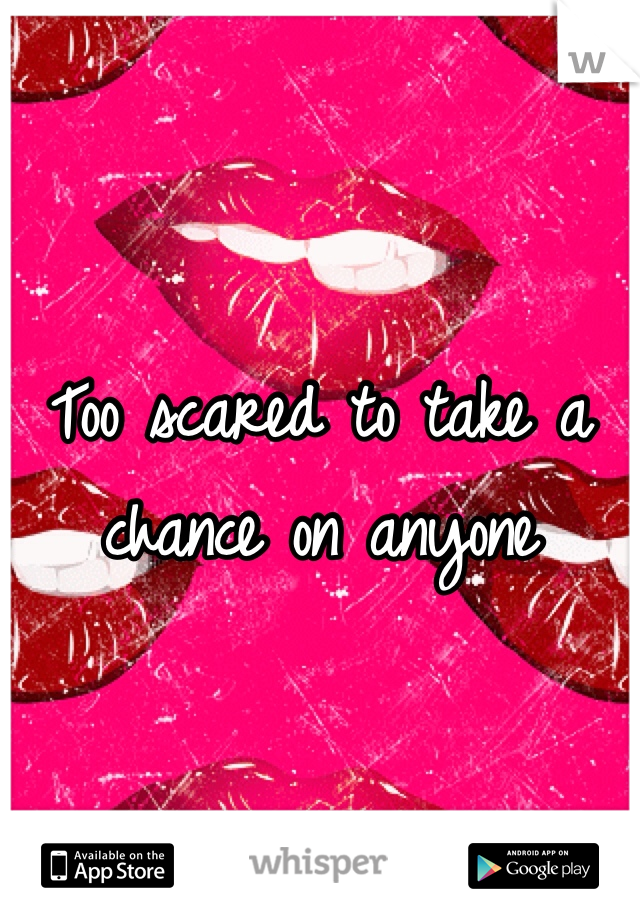 
Too scared to take a chance on anyone