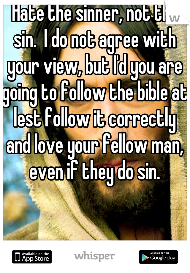 Hate the sinner, not the sin.  I do not agree with your view, but I'd you are going to follow the bible at lest follow it correctly and love your fellow man, even if they do sin.