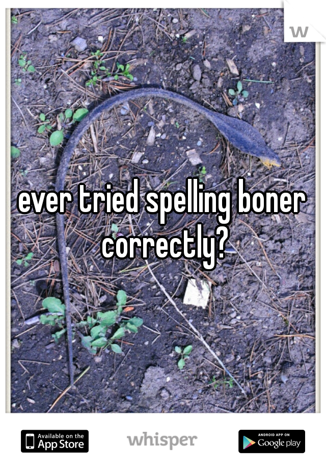 ever tried spelling boner correctly?